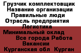 Грузчик-комплектовщик › Название организации ­ Правильные люди › Отрасль предприятия ­ Логистика › Минимальный оклад ­ 26 000 - Все города Работа » Вакансии   . Курганская обл.,Курган г.